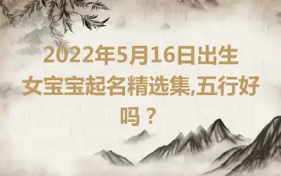 2022年5月16日出生女宝宝起名精选集,五行好吗？