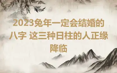 2023兔年一定会结婚的八字 这三种日柱的人正缘降临