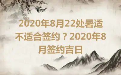 2020年8月22处暑适不适合签约？2020年8月签约吉日