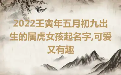 2022壬寅年五月初九出生的属虎女孩起名字,可爱又有趣