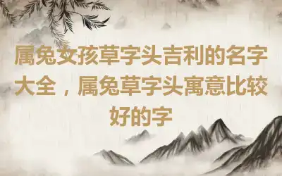 属兔女孩草字头吉利的名字大全，属兔草字头寓意比较好的字