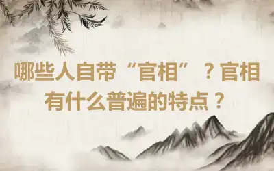 哪些人自带“官相”？官相有什么普遍的特点？