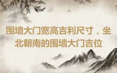 围墙大门宽高吉利尺寸，坐北朝南的围墙大门吉位