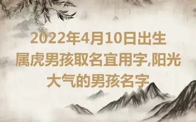 2022年4月10日出生属虎男孩取名宜用字,阳光大气的男孩名字