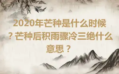 2020年芒种是什么时候？芒种后积雨骤冷三绝什么意思？