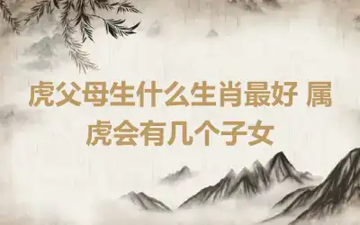 虎父母生什么生肖最好 属虎会有几个子女