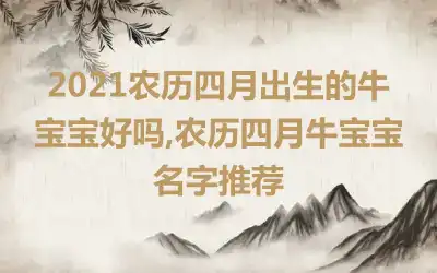 2021农历四月出生的牛宝宝好吗,农历四月牛宝宝名字推荐