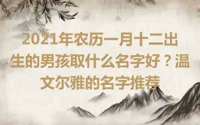 2021年农历一月十二出生的男孩取什么名字好？温文尔雅的名字推荐