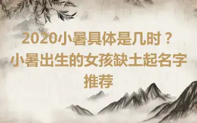 2020小暑具体是几时？小暑出生的女孩缺土起名字推荐