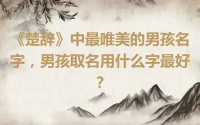 《楚辞》中最唯美的男孩名字，男孩取名用什么字最好？