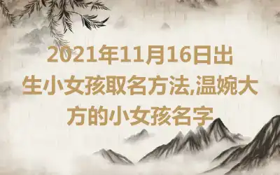 2021年11月16日出生小女孩取名方法,温婉大方的小女孩名字