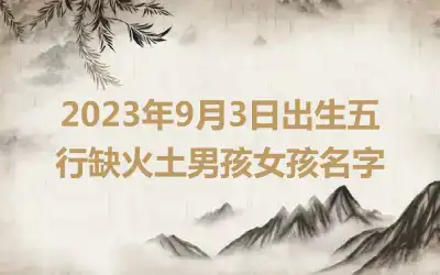 2023年9月3日出生五行缺火土男孩女孩名字