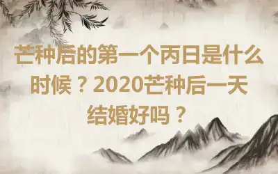 芒种后的第一个丙日是什么时候？2020芒种后一天结婚好吗？
