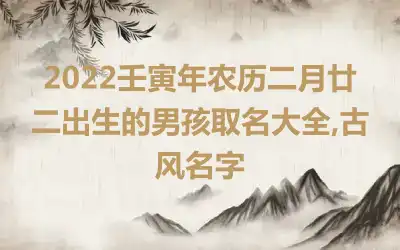 2022壬寅年农历二月廿二出生的男孩取名大全,古风名字