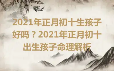 2021年正月初十生孩子好吗？2021年正月初十出生孩子命理解析