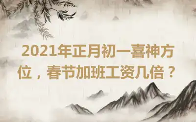 2021年正月初一喜神方位，春节加班工资几倍？