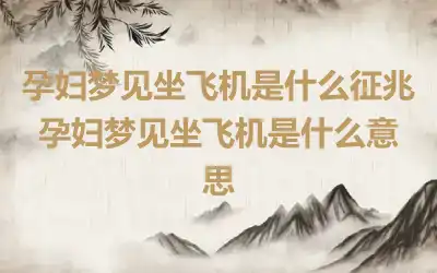 孕妇梦见坐飞机是什么征兆 孕妇梦见坐飞机是什么意思