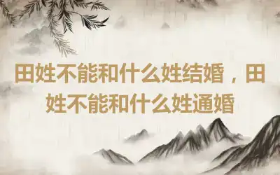 田姓不能和什么姓结婚，田姓不能和什么姓通婚