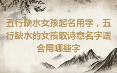 五行缺水女孩起名用字，五行缺水的女孩取诗意名字适合用哪些字