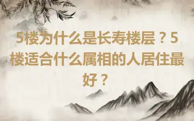 5楼为什么是长寿楼层？5楼适合什么属相的人居住最好？