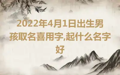 2022年4月1日出生男孩取名喜用字,起什么名字好