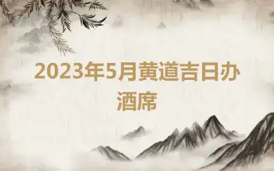 2023年5月黄道吉日办酒席