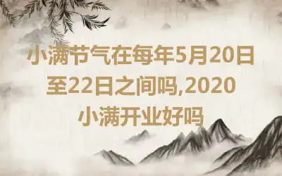 小满节气在每年5月20日至22日之间吗,2020小满开业好吗