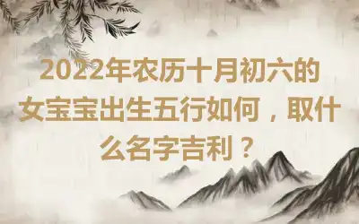2022年农历十月初六的女宝宝出生五行如何，取什么名字吉利？