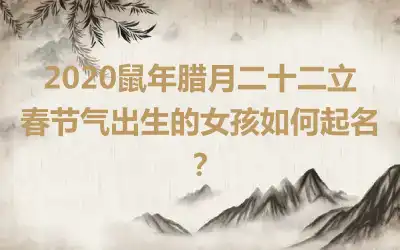 2020鼠年腊月二十二立春节气出生的女孩如何起名？