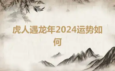 虎人遇龙年2024运势如何
