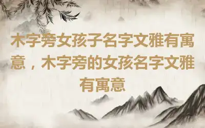 木字旁女孩子名字文雅有寓意，木字旁的女孩名字文雅有寓意