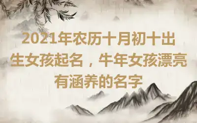 2021年农历十月初十出生女孩起名,牛年女孩漂亮有涵养的名字