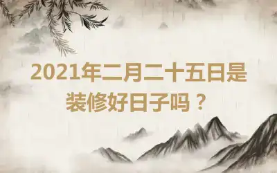 2021年二月二十五日是装修好日子吗？