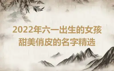 2022年六一出生的女孩甜美俏皮的名字精选