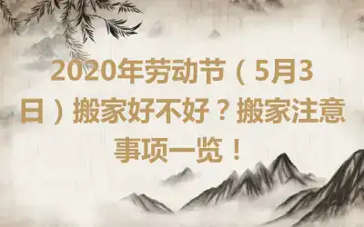 2020年劳动节（5月3日）搬家好不好？搬家注意事项一览！