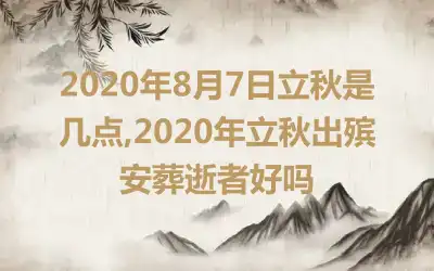 2020年8月7日立秋是几点,2020年立秋出殡安葬逝者好吗