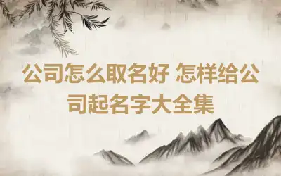 公司怎么取名好 怎样给公司起名字大全集