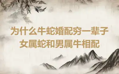 为什么牛蛇婚配穷一辈子 女属蛇和男属牛相配