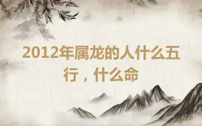 2012年属龙的人什么五行，什么命