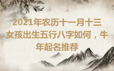 2021年农历十一月十三女孩出生五行八字如何，牛年起名推荐