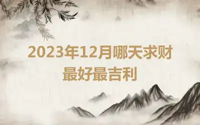 2023年12月哪天求财最好最吉利
