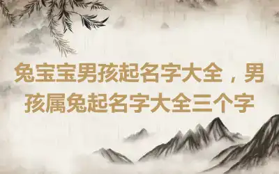 兔宝宝男孩起名字大全，男孩属兔起名字大全三个字