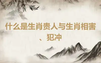 什么是生肖贵人与生肖相害、犯冲