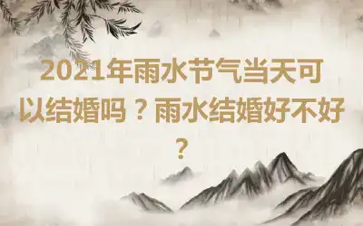 2021年雨水节气当天可以结婚吗？雨水结婚好不好？