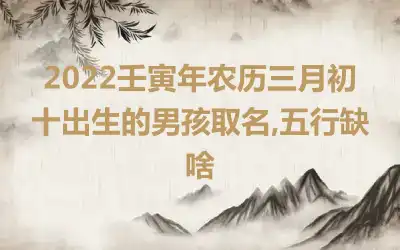 2022壬寅年农历三月初十出生的男孩取名,五行缺啥