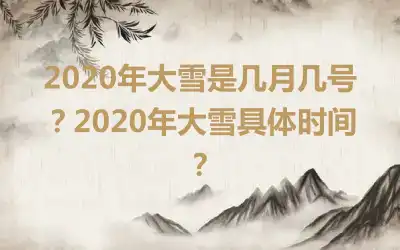2020年大雪是几月几号？2020年大雪具体时间？