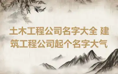 土木工程公司名字大全 建筑工程公司起个名字大气