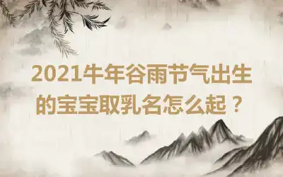 2021牛年谷雨节气出生的宝宝取乳名怎么起？