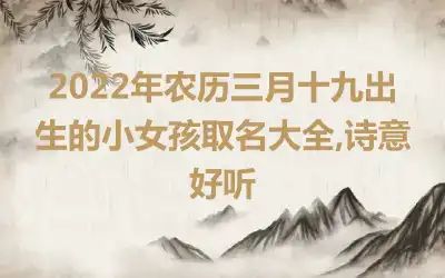 2022年农历三月十九出生的小女孩取名大全,诗意好听