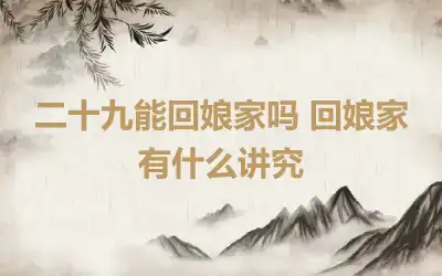 二十九能回娘家吗 回娘家有什么讲究